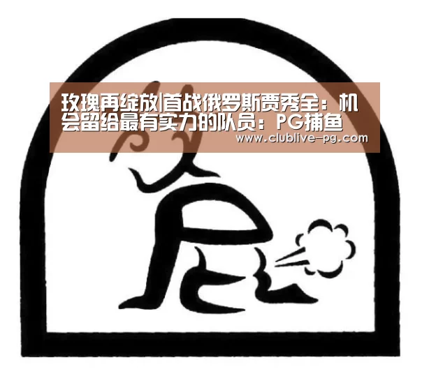 玫瑰再绽放|首战俄罗斯贾秀全:机会留给最有实力的队员:PG捕鱼(图1) PG捕鱼