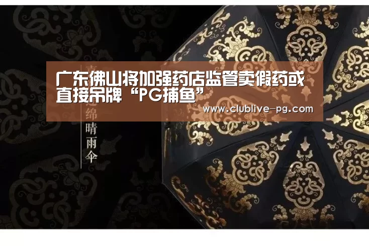 广东佛山将加强药店监管卖假药或直接吊牌“PG捕鱼”(图2) PG电竞直播