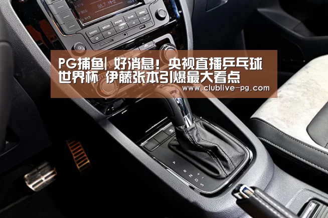 PG捕鱼|
好消息!央视直播乒乓球世界杯 伊藤张本引爆最大看点(图4) PG老虎机