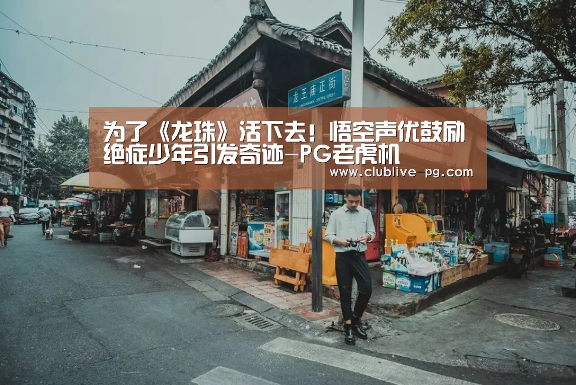 为了《龙珠》活下去!悟空声优鼓励绝症少年引发奇迹-PG老虎机(图2) PG电竞直播