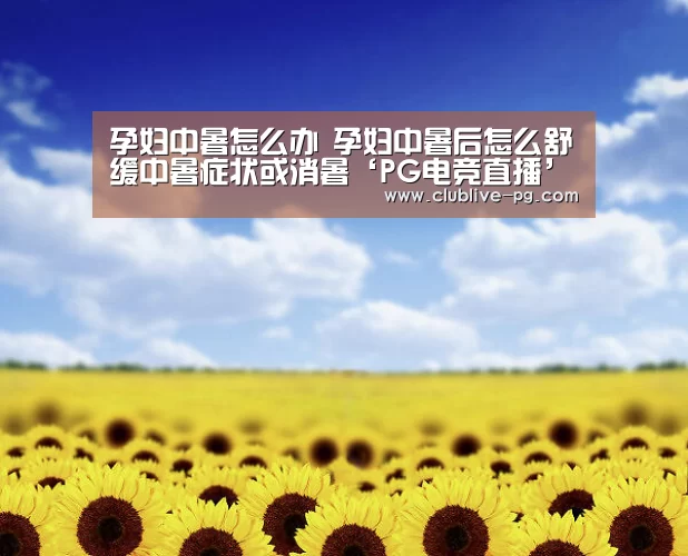 孕妇中暑怎么办 孕妇中暑后怎么舒缓中暑症状或消暑‘PG电竞直播’(图3) PG捕鱼