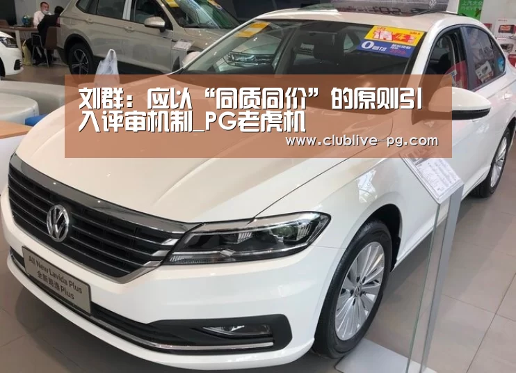 刘群:应以“同质同价”的原则引入评审机制_PG老虎机(图1) PG老虎机