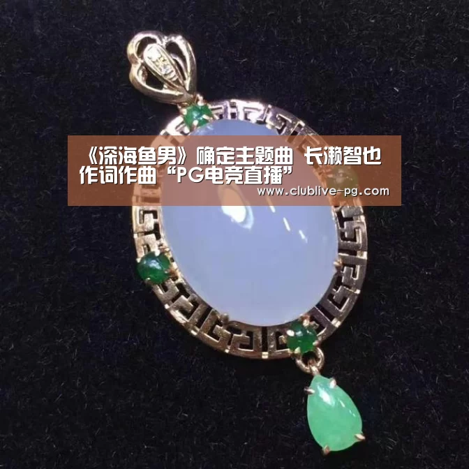 《深海鱼男》确定主题曲 长濑智也作词作曲“PG电竞直播”(图1) PG老虎机