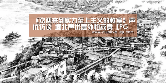 《欢迎来到实力至上主义的教室》声优访谈 堀北声优意外怕寂寞【PG捕鱼】(图2) PG老虎机